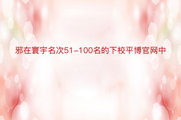 邪在寰宇名次51-100名的下校平博官网中