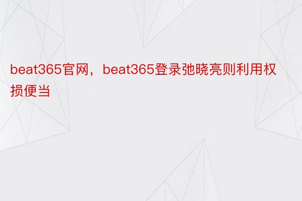 beat365官网，beat365登录弛晓亮则利用权损便当