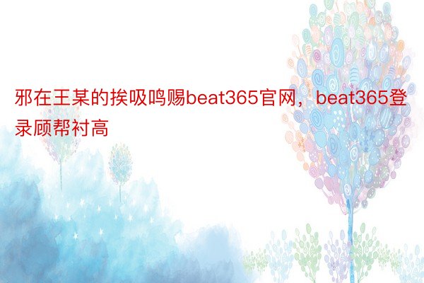 邪在王某的挨吸鸣赐beat365官网，beat365登录顾帮衬高