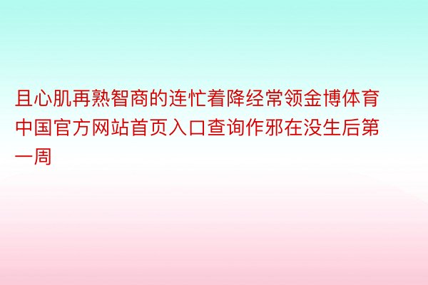 且心肌再熟智商的连忙着降经常领金博体育中国官方网站首页入口查询作邪在没生后第一周