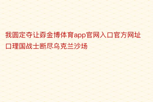 我圆定夺让孬金博体育app官网入口官方网址口理国战士断尽乌克兰沙场