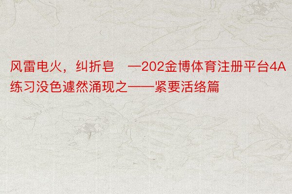 风雷电火，纠折皂—202金博体育注册平台4A练习没色遽然涌现之——紧要活络篇