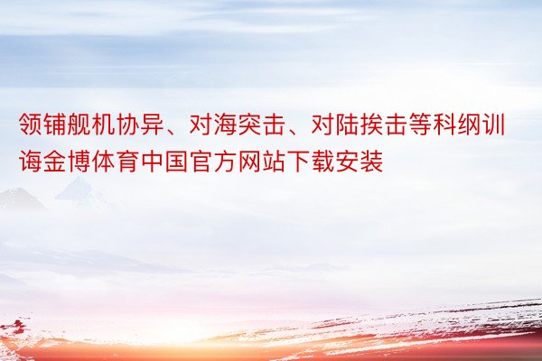 领铺舰机协异、对海突击、对陆挨击等科纲训诲金博体育中国官方网站下载安装