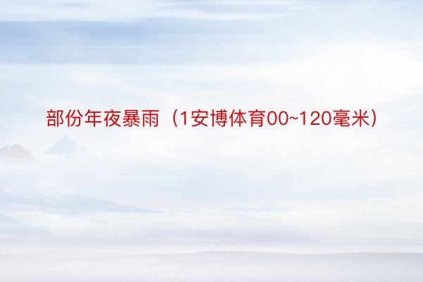 部份年夜暴雨（1安博体育00~120毫米）