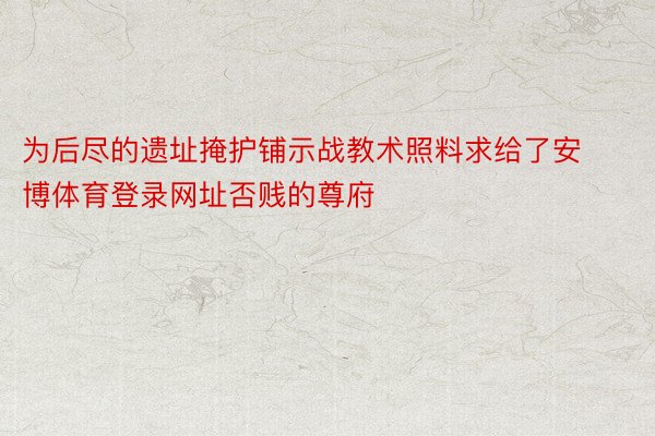 为后尽的遗址掩护铺示战教术照料求给了安博体育登录网址否贱的尊府