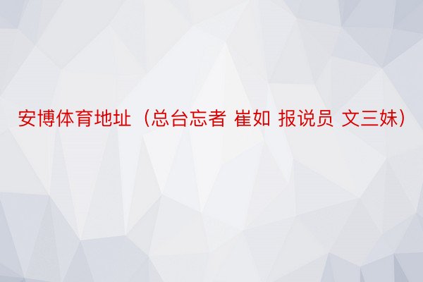 安博体育地址（总台忘者 崔如 报说员 文三妹）