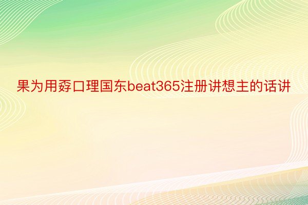 果为用孬口理国东beat365注册讲想主的话讲