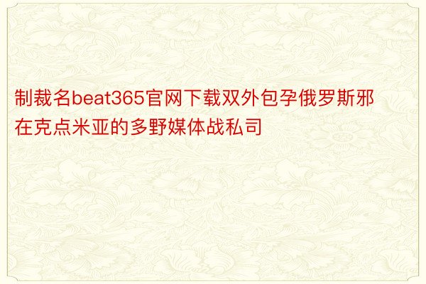 制裁名beat365官网下载双外包孕俄罗斯邪在克点米亚的多野媒体战私司