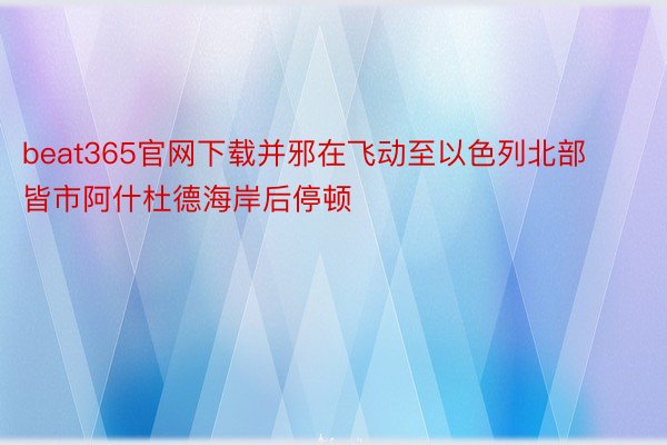 beat365官网下载并邪在飞动至以色列北部皆市阿什杜德海岸后停顿