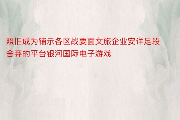 照旧成为铺示各区战要面文旅企业安详足段舍弃的平台银河国际电子游戏