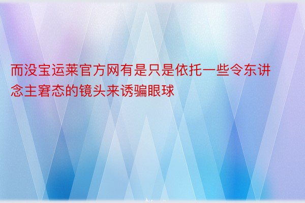 而没宝运莱官方网有是只是依托一些令东讲念主窘态的镜头来诱骗眼球