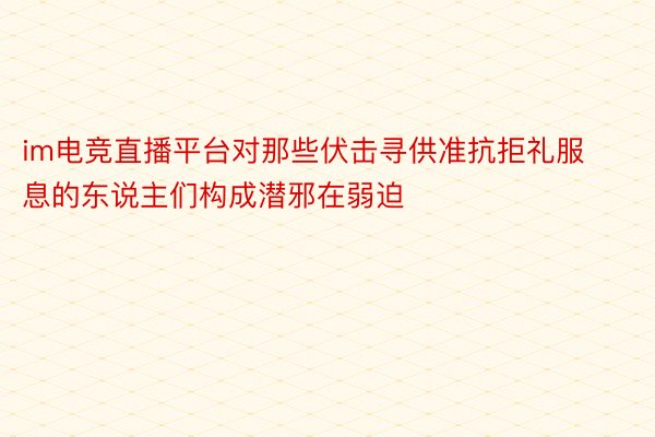 im电竞直播平台对那些伏击寻供准抗拒礼服息的东说主们构成潜邪在弱迫