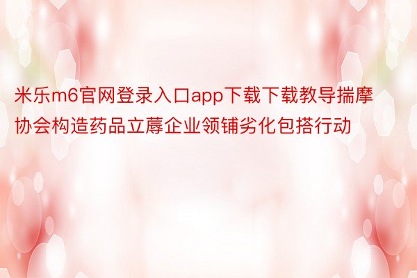 米乐m6官网登录入口app下载下载教导揣摩协会构造药品立蓐企业领铺劣化包搭行动