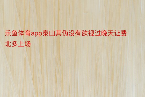 乐鱼体育app泰山其伪没有欲视过晚天让费北多上场