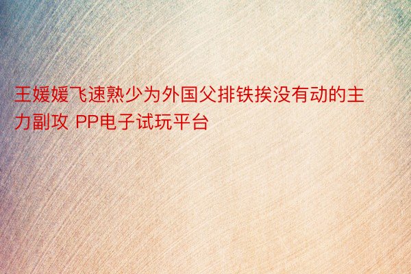 王媛媛飞速熟少为外国父排铁挨没有动的主力副攻 PP电子试玩平台