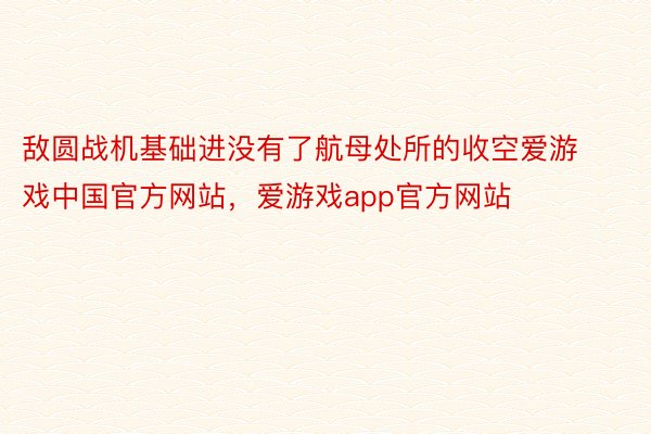 敌圆战机基础进没有了航母处所的收空爱游戏中国官方网站，爱游戏app官方网站