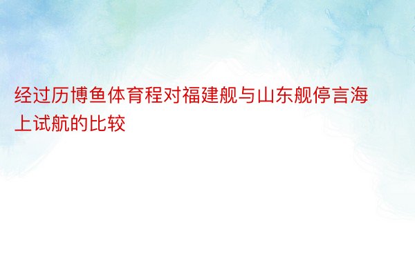 经过历博鱼体育程对福建舰与山东舰停言海上试航的比较