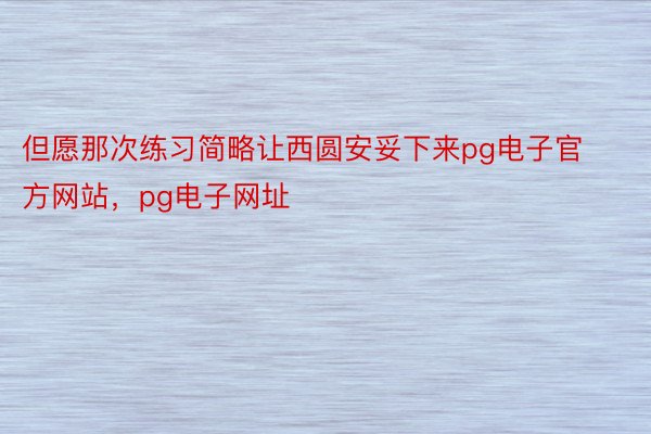 但愿那次练习简略让西圆安妥下来pg电子官方网站，pg电子网址