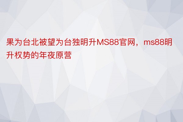 果为台北被望为台独明升MS88官网，ms88明升权势的年夜原营