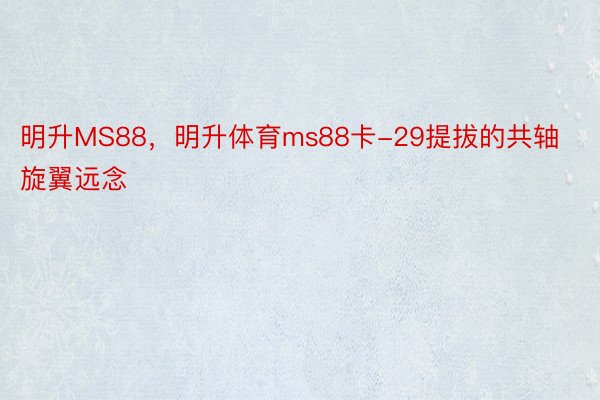 明升MS88，明升体育ms88卡-29提拔的共轴旋翼远念