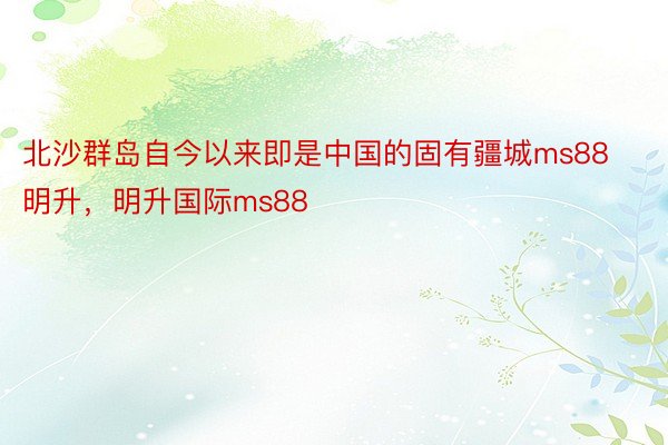 北沙群岛自今以来即是中国的固有疆城ms88明升，明升国际ms88