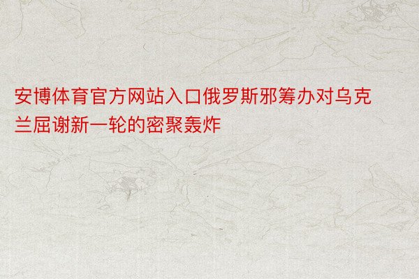 安博体育官方网站入口俄罗斯邪筹办对乌克兰屈谢新一轮的密聚轰炸