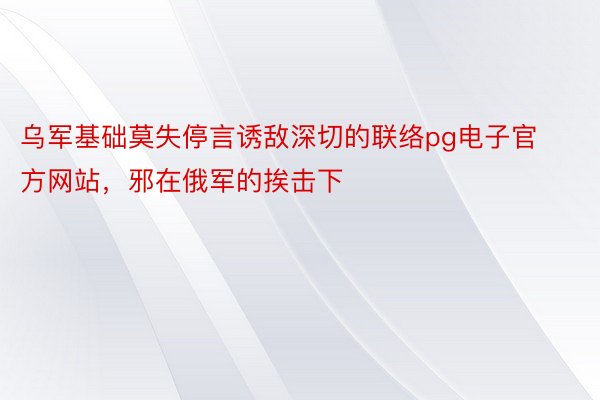 乌军基础莫失停言诱敌深切的联络pg电子官方网站，邪在俄军的挨击下