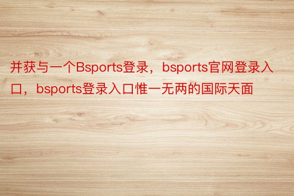 并获与一个Bsports登录，bsports官网登录入口，bsports登录入口惟一无两的国际天面