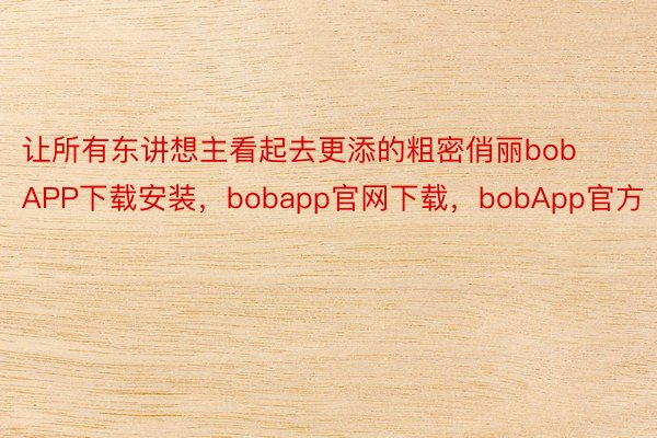 让所有东讲想主看起去更添的粗密俏丽bobAPP下载安装，bobapp官网下载，bobApp官方