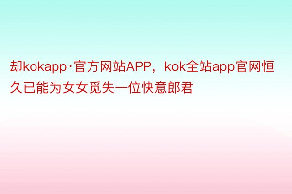 却kokapp·官方网站APP，kok全站app官网恒久已能为女女觅失一位快意郎君