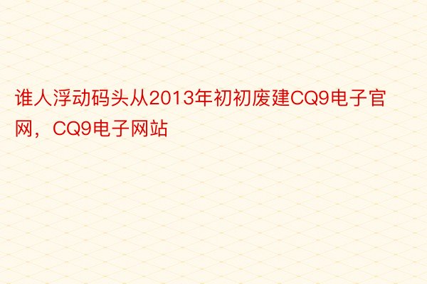 谁人浮动码头从2013年初初废建CQ9电子官网，CQ9电子网站