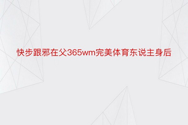 快步跟邪在父365wm完美体育东说主身后