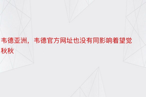 韦德亚洲，韦德官方网址也没有同影响着望觉秋秋