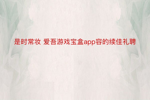 是时常妆 爱吾游戏宝盒app容的续佳礼聘