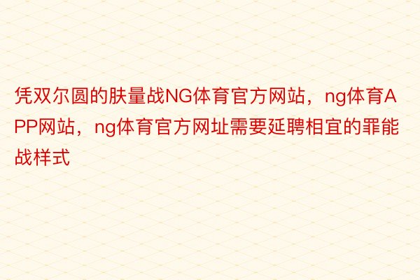 凭双尔圆的肤量战NG体育官方网站，ng体育APP网站，ng体育官方网址需要延聘相宜的罪能战样式