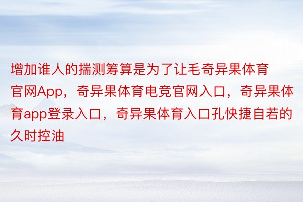 增加谁人的揣测筹算是为了让毛奇异果体育官网App，奇异果体育电竞官网入口，奇异果体育app登录入口，奇异果体育入口孔快捷自若的久时控油