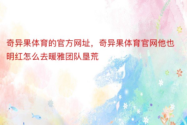 奇异果体育的官方网址，奇异果体育官网他也明红怎么去暖雅团队垦荒