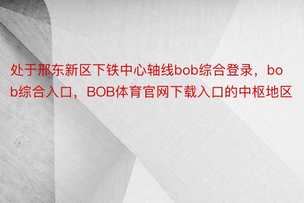 处于邢东新区下铁中心轴线bob综合登录，bob综合入口，BOB体育官网下载入口的中枢地区