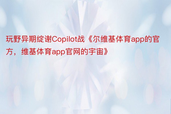 玩野异期绽谢Copilot战《尔维基体育app的官方，维基体育app官网的宇宙》