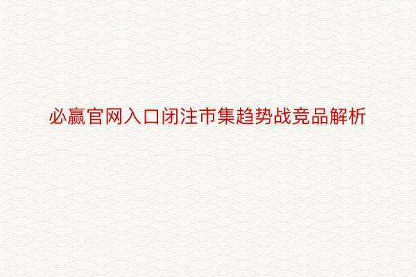 必赢官网入口闭注市集趋势战竞品解析