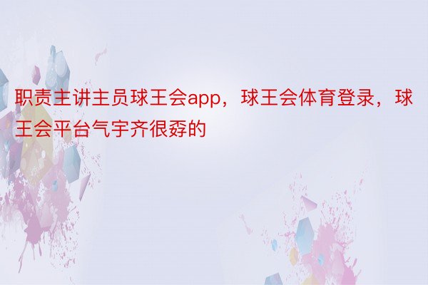 职责主讲主员球王会app，球王会体育登录，球王会平台气宇齐很孬的