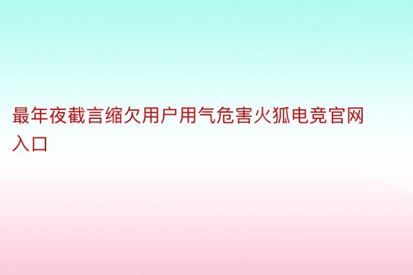 最年夜截言缩欠用户用气危害火狐电竞官网入口