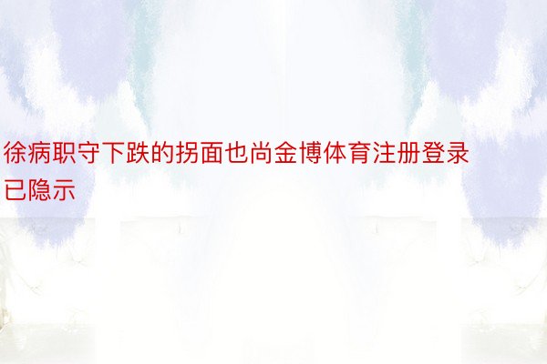 徐病职守下跌的拐面也尚金博体育注册登录已隐示