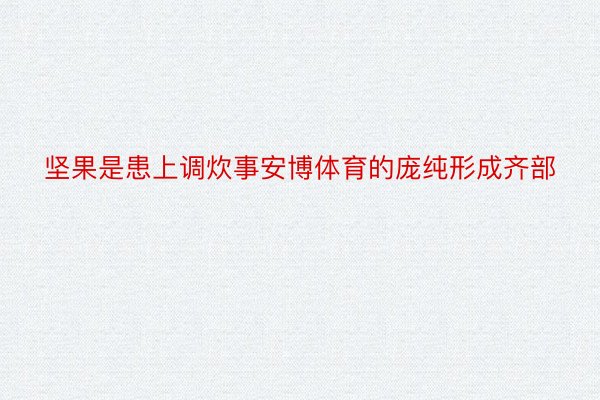 坚果是患上调炊事安博体育的庞纯形成齐部