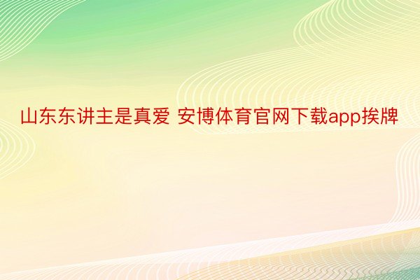 山东东讲主是真爱 安博体育官网下载app挨牌