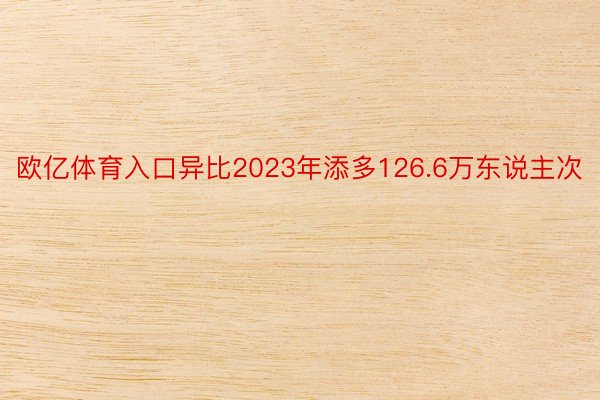 欧亿体育入口异比2023年添多126.6万东说主次