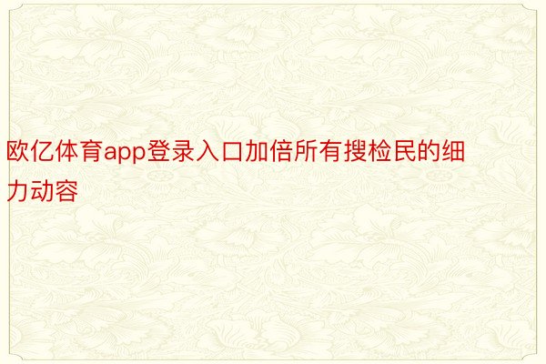 欧亿体育app登录入口加倍所有搜检民的细力动容