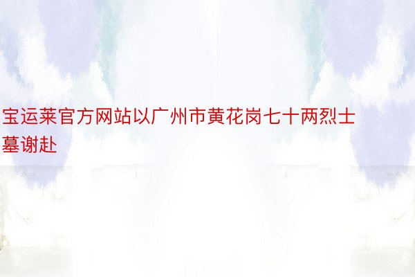 宝运莱官方网站以广州市黄花岗七十两烈士墓谢赴