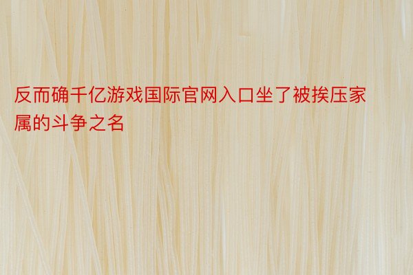 反而确千亿游戏国际官网入口坐了被挨压家属的斗争之名