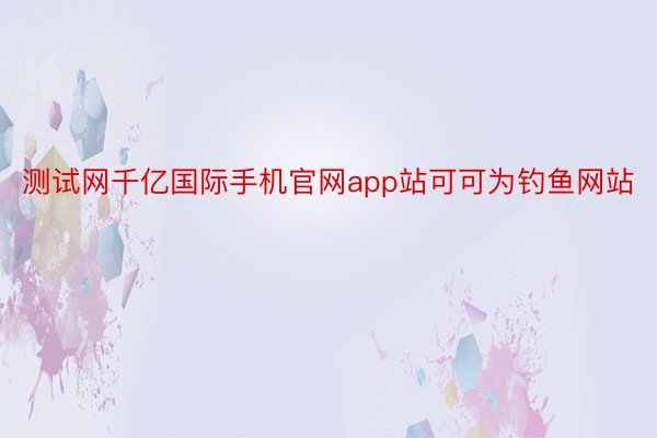 测试网千亿国际手机官网app站可可为钓鱼网站